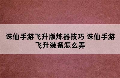 诛仙手游飞升版炼器技巧 诛仙手游飞升装备怎么弄